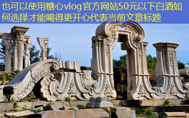 50元以下白酒如何选择才能喝得更开心